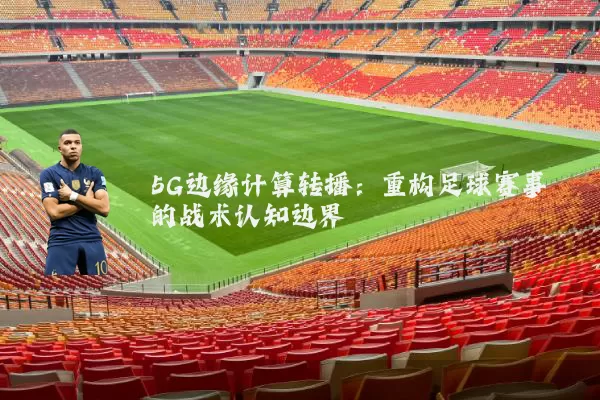 5G边缘计算转播：重构足球赛事的战术认知边界