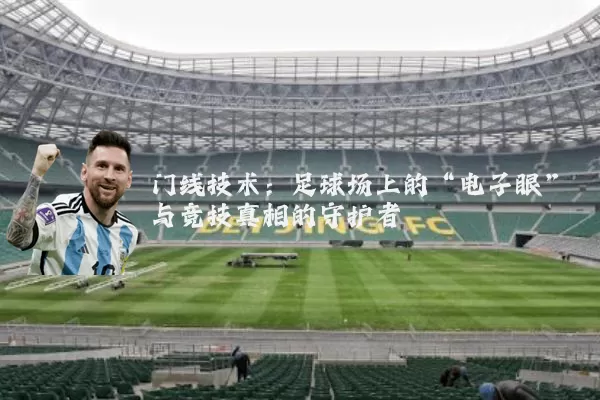 门线技术:足球场上的“电子眼”与竞技真相的守护者