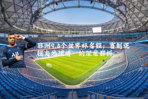 非洲9.5个世界杯名额:赛制逻辑与地理博弈的深层解析