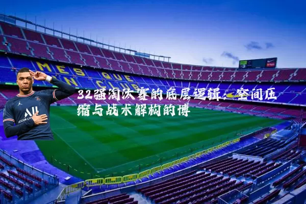 32强淘汰赛的底层逻辑:空间压缩与战术解构的博弈
