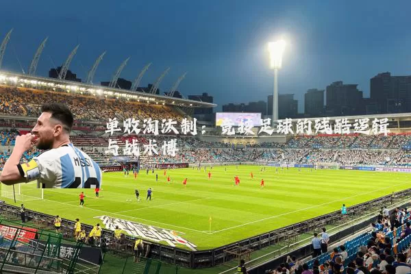 单败淘汰制:竞技足球的残酷逻辑与战术博弈