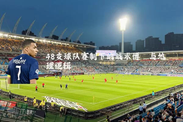 48支球队赛制下的战术博弈与地理逻辑