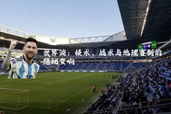 世界波:技术、战术与地理赛制的隐秘交响