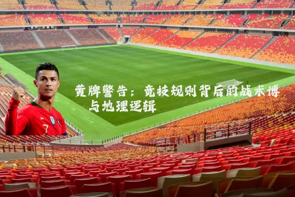 黄牌警告:竞技规则背后的战术博弈与地理逻辑
