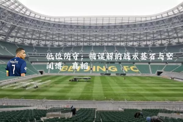 低位防守:被误解的战术基石与空间博弈真相